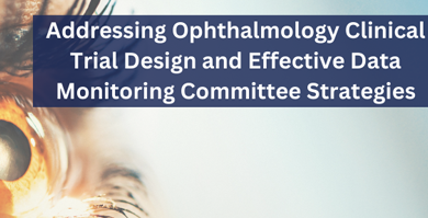 Addressing Ophthalmology Clinical Trial Design and Effective Data Monitoring Committee Strategies